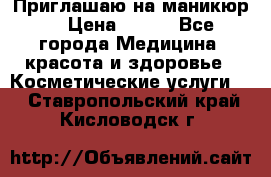 Приглашаю на маникюр  › Цена ­ 500 - Все города Медицина, красота и здоровье » Косметические услуги   . Ставропольский край,Кисловодск г.